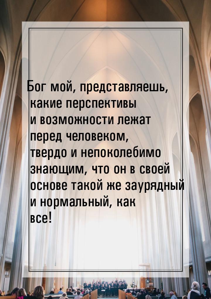 Бог мой, представляешь, какие перспективы и возможности лежат перед человеком, твердо и не