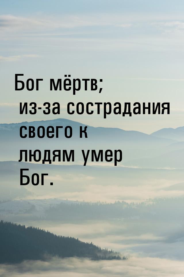 Бог мёртв; из-за сострадания своего к людям умер Бог.