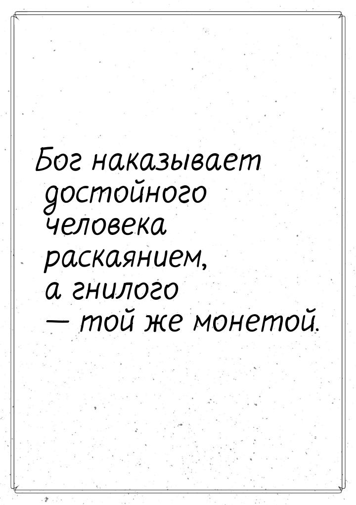 Бог наказывает достойного человека раскаянием, а гнилого  той же монетой.