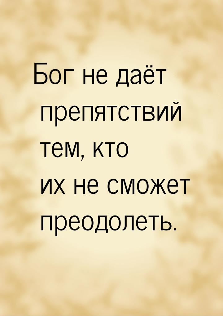 Бог не даёт препятствий тем, кто их не сможет преодолеть.