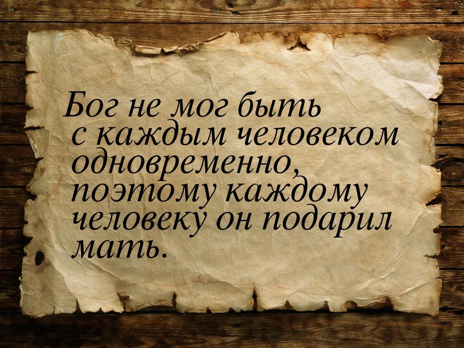 Бог не мог быть с каждым человеком одновременно, поэтому каждому человеку он подарил мать.