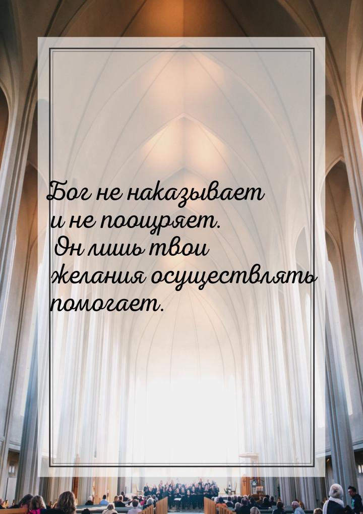 Бог не наказывает и не поощряет. Он лишь твои желания осуществлять помогает.