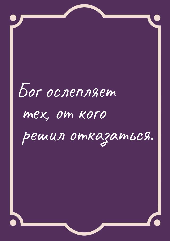 Бог ослепляет тех, от кого решил отказаться.