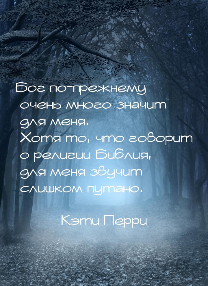 Бог по-прежнему очень много значит для меня. Хотя то, что говорит о религии Библия, для ме