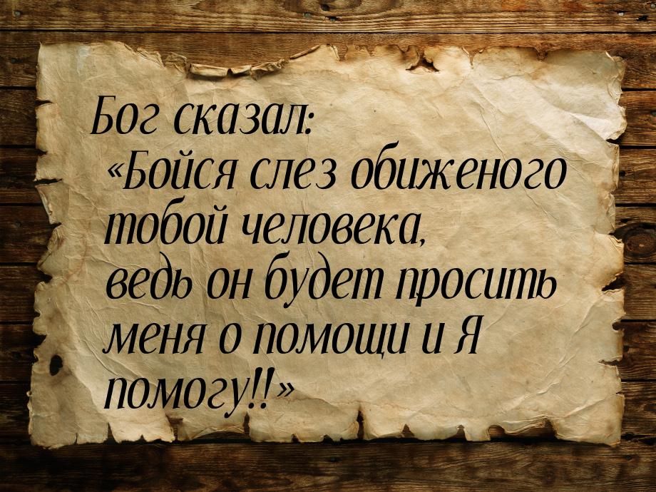 Бог сказал: «Бойся слез обиженого тобой человека, ведь он будет просить меня о помощи и Я 