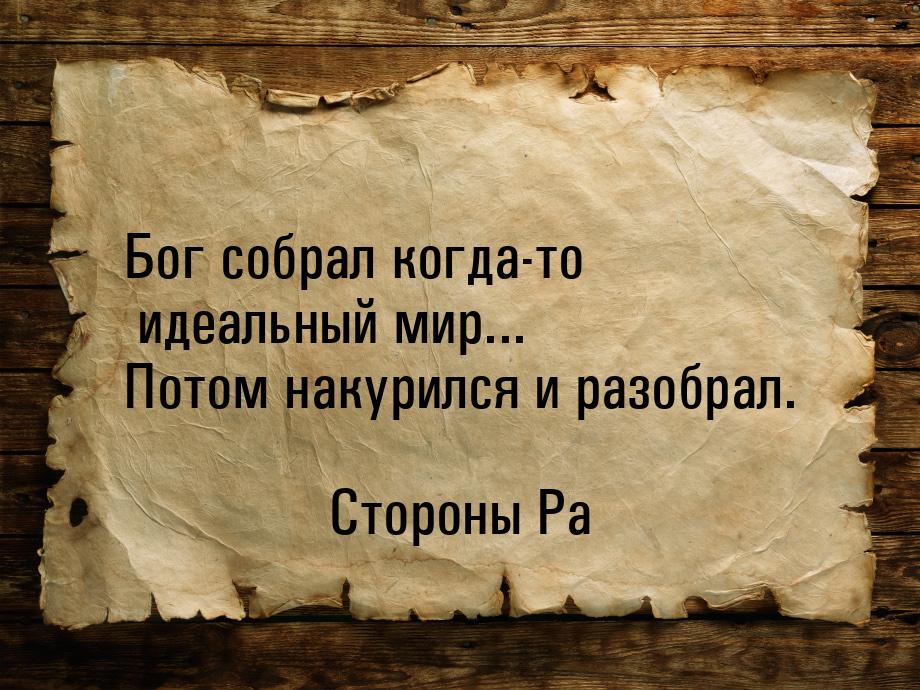 Бог собрал когда-то идеальный мир... Потом накурился и разобрал.