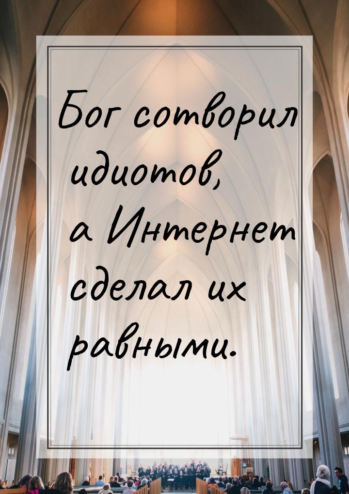 Бог сотворил идиотов, а Интернет сделал их равными.
