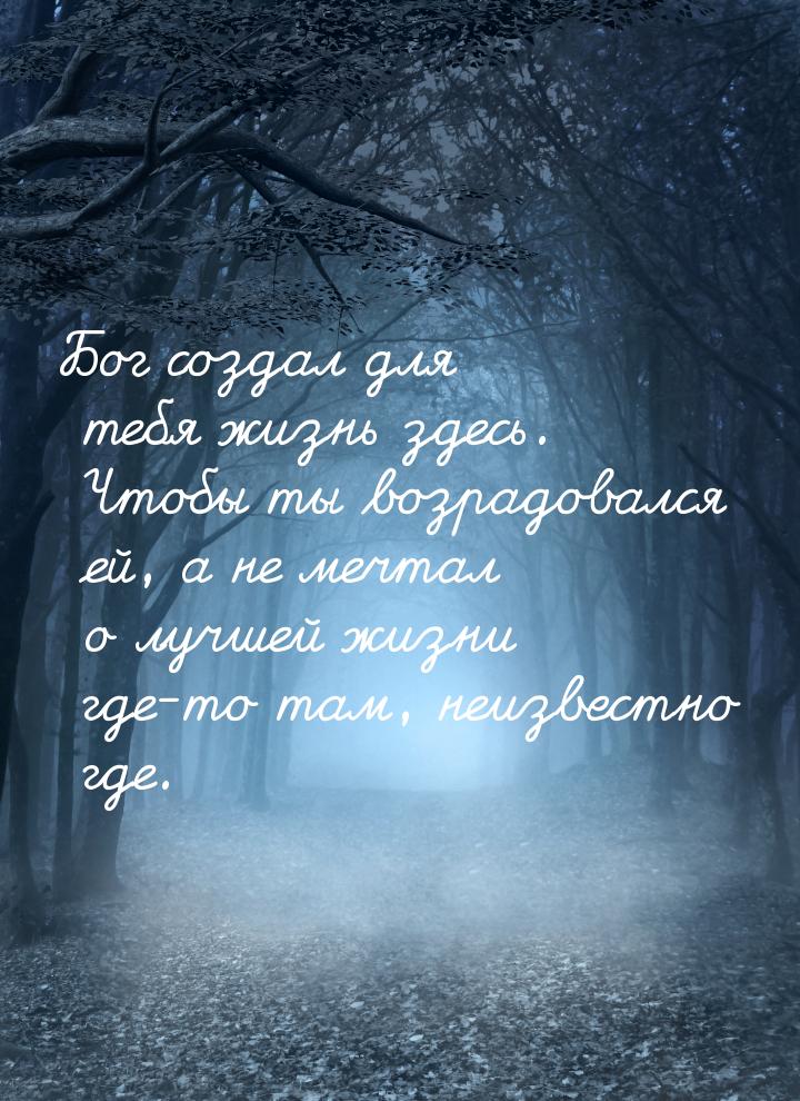 Бог создал для тебя жизнь здесь. Чтобы ты возрадовался ей, а не мечтал о лучшей жизни где-