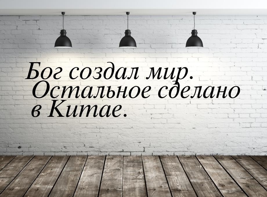 Бог создал мир. Остальное сделано в Китае.