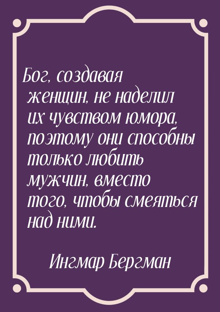 Бог, создавая женщин, не наделил их чувством юмора, поэтому они способны только любить муж