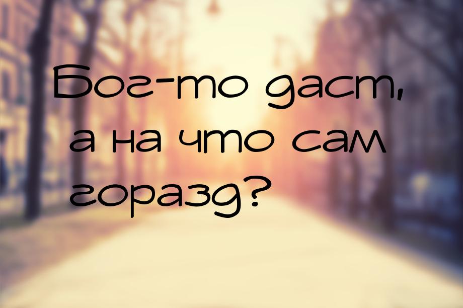 Бог-то даст, а на что сам горазд?