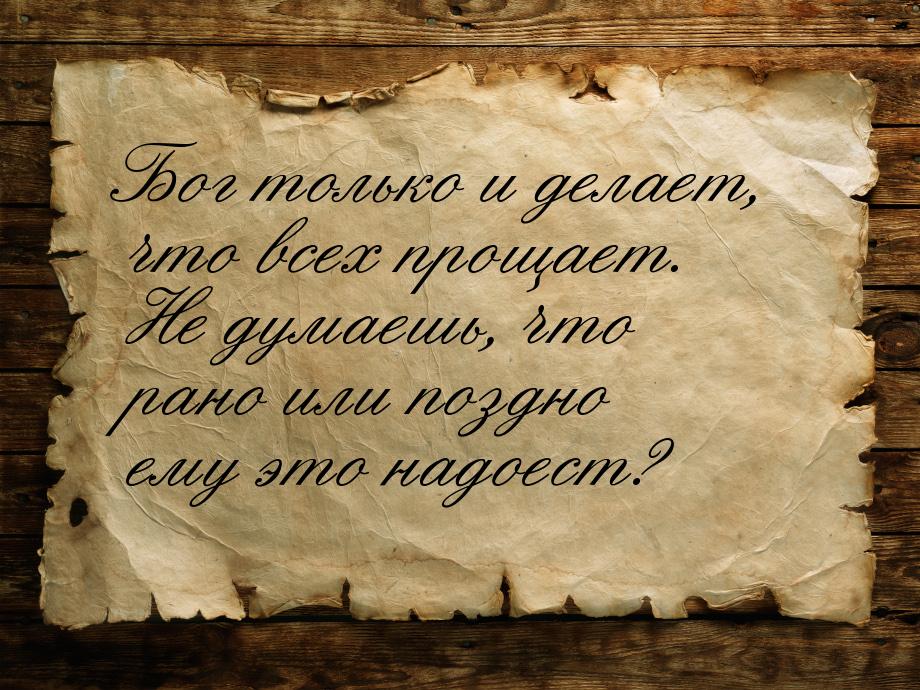 Бог только и делает, что всех прощает. Не думаешь, что рано или поздно ему это надоест?