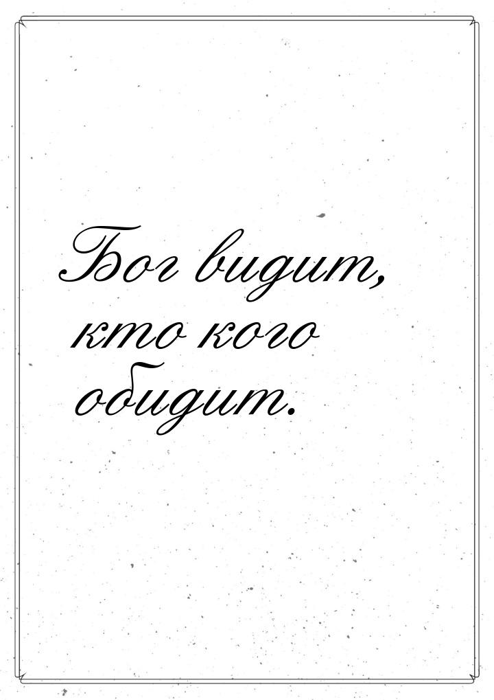 Бог видит, кто кого обидит.