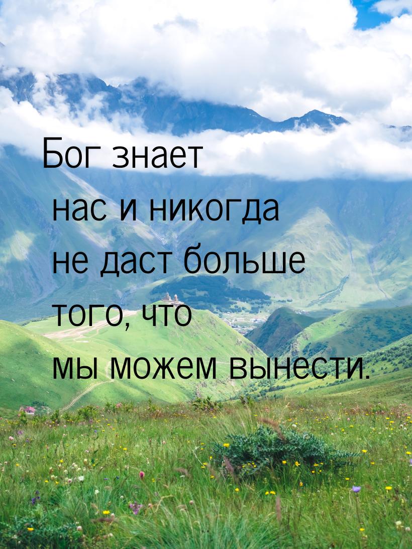 Бог знает нас и никогда не даст больше того, что мы можем вынести.