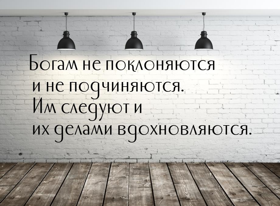 Богам не поклоняются и не подчиняются. Им следуют и их делами вдохновляются.