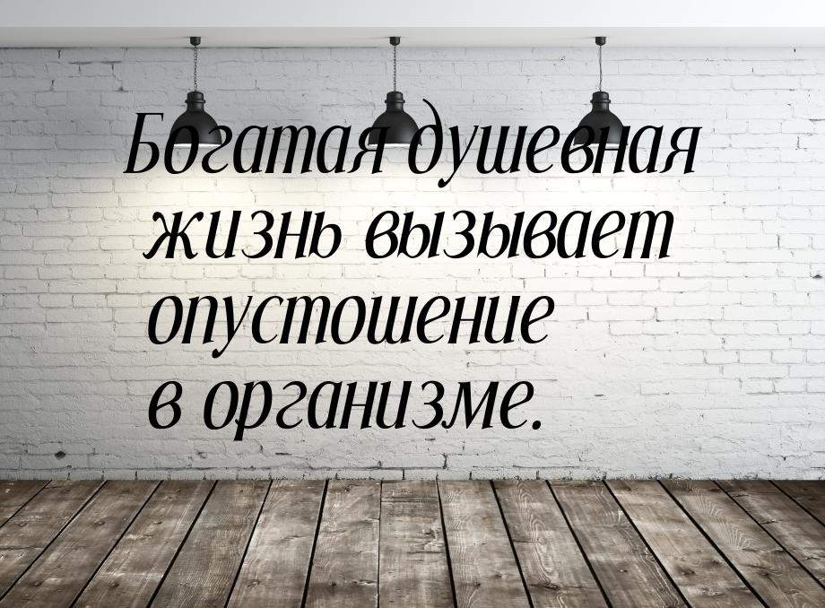 Богатая душевная жизнь вызывает опустошение в организме.