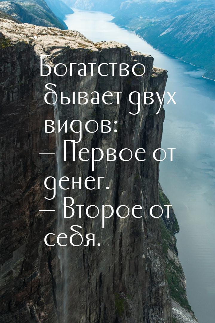 Богатство бывает двух видов:  Первое от денег.  Второе от себя.