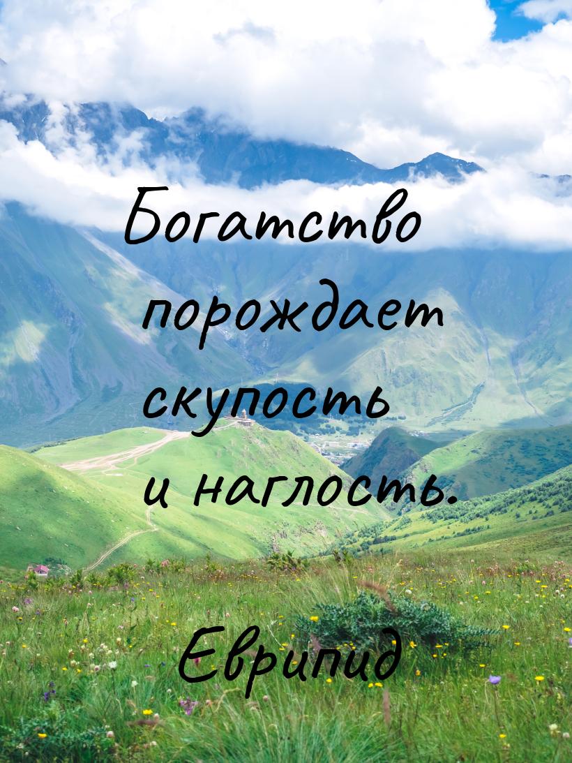 Богатство порождает скупость и наглость.