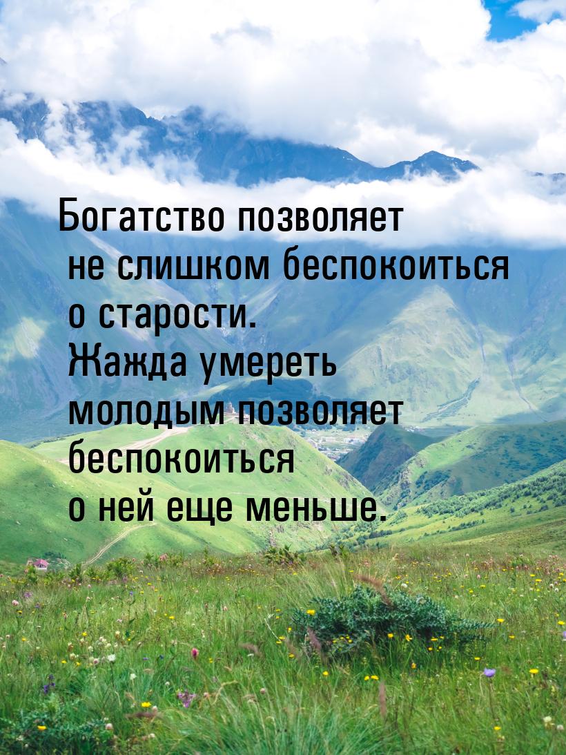 Богатство позволяет не слишком беспокоиться о старости. Жажда умереть молодым позволяет бе