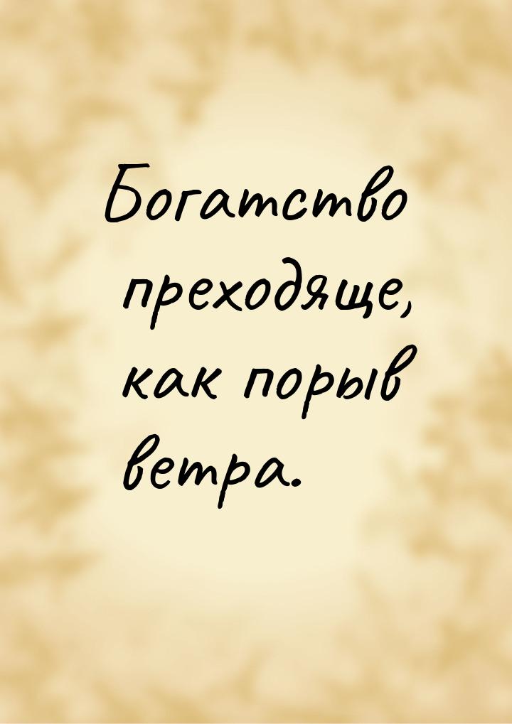 Богатство преходяще, как порыв ветра.