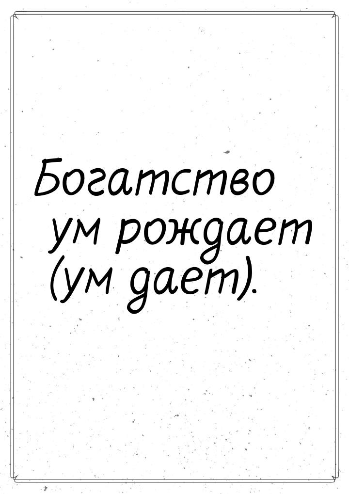 Богатство ум рождает (ум дает).