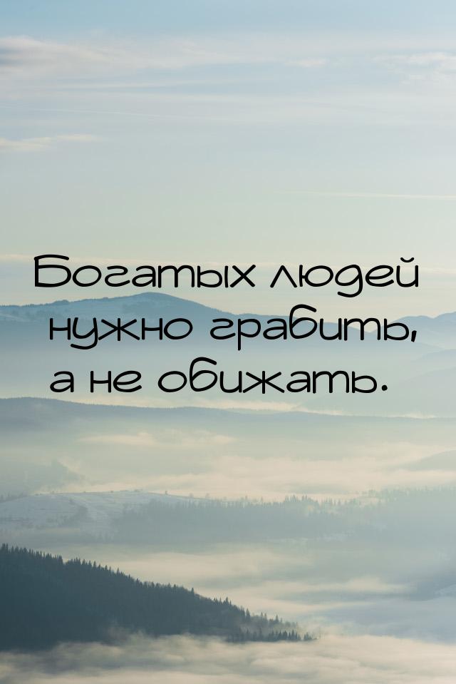 Богатых людей нужно грабить, а не обижать.