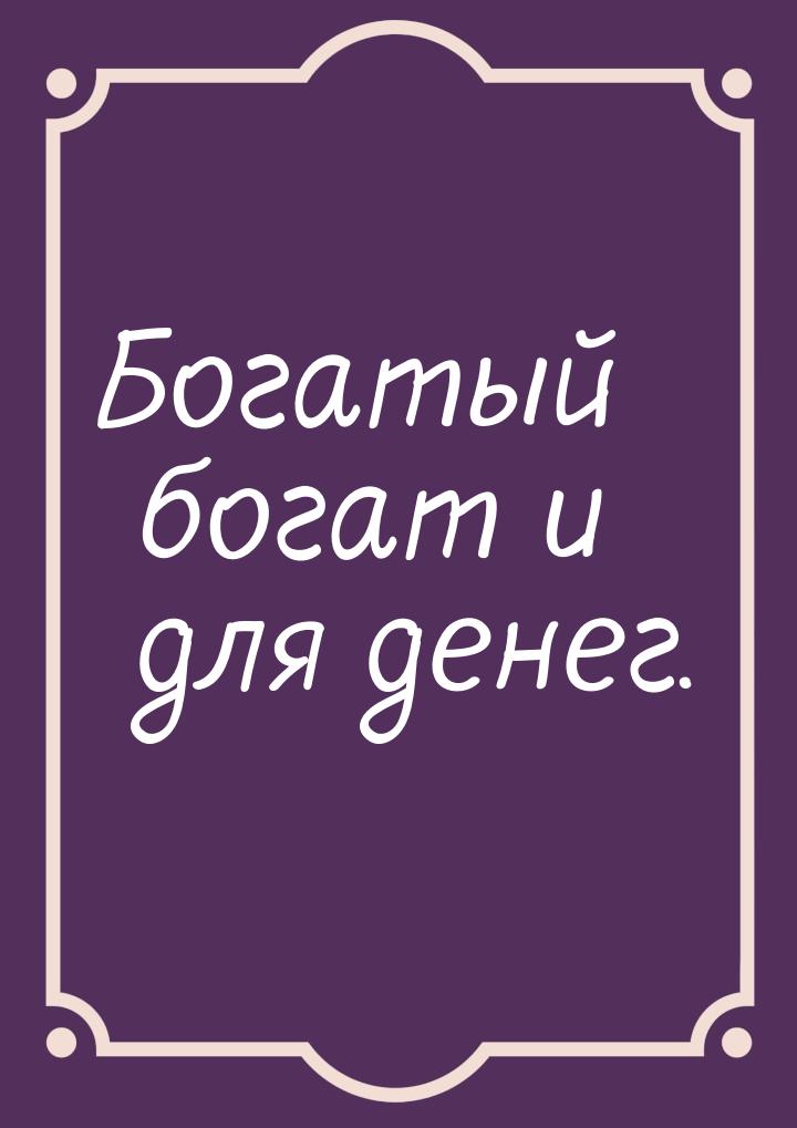 Богатый богат и для денег.