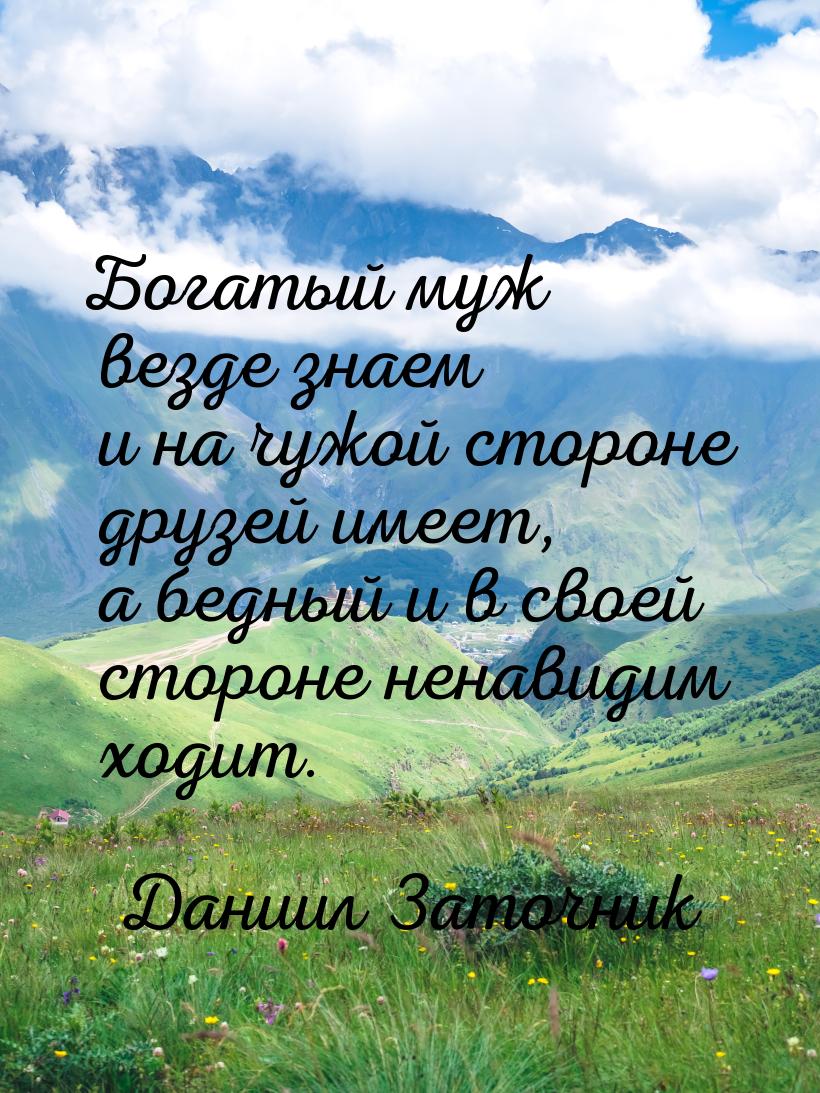Богатый муж везде знаем и на чужой стороне друзей имеет, а бедный и в своей стороне ненави