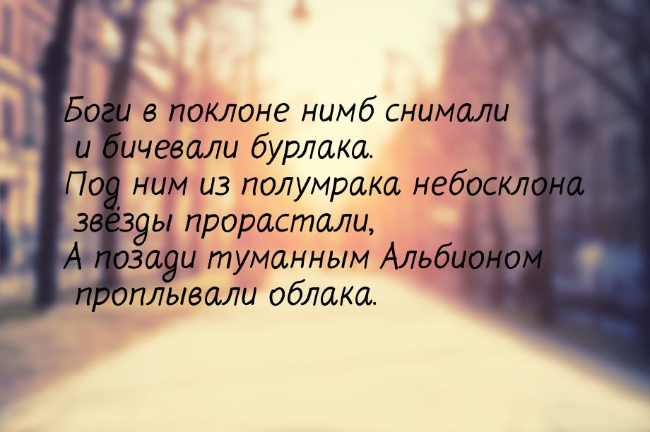 Боги в поклоне нимб снимали и бичевали бурлака. Под ним из полумрака небосклона звёзды про