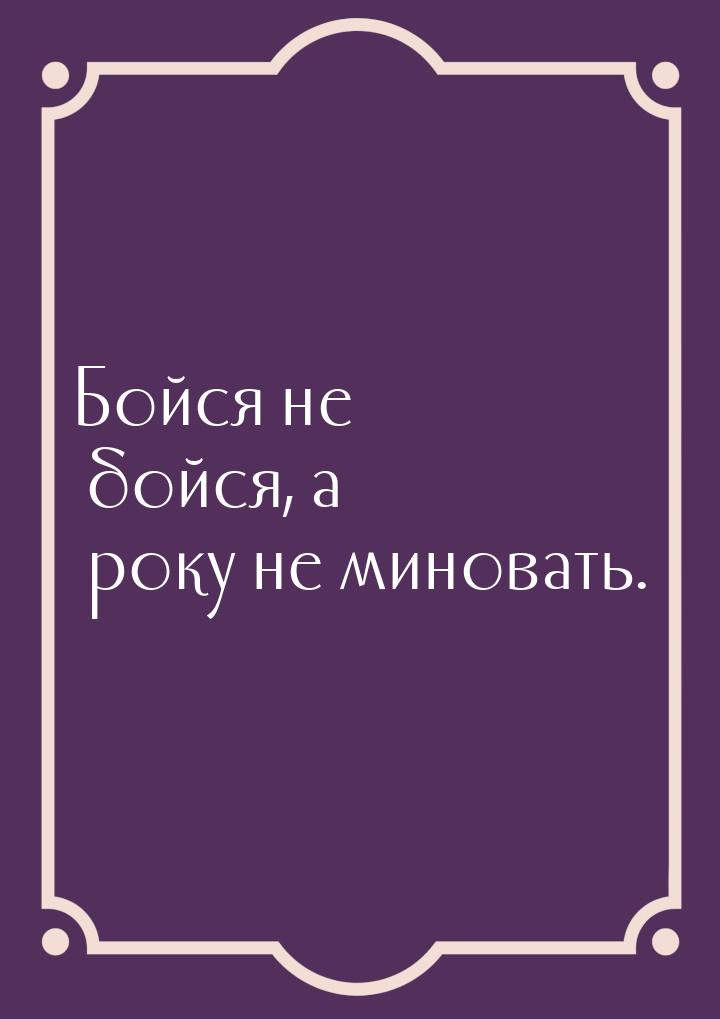 Бойся не бойся, а року не миновать.