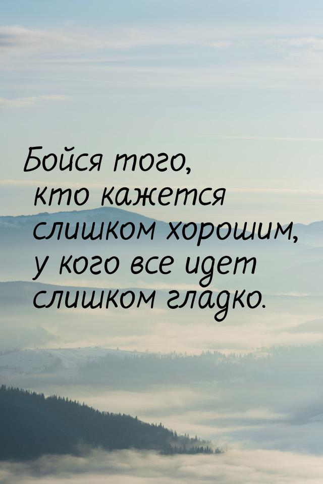 Бойся того, кто кажется слишком хорошим, у кого все идет слишком гладко.