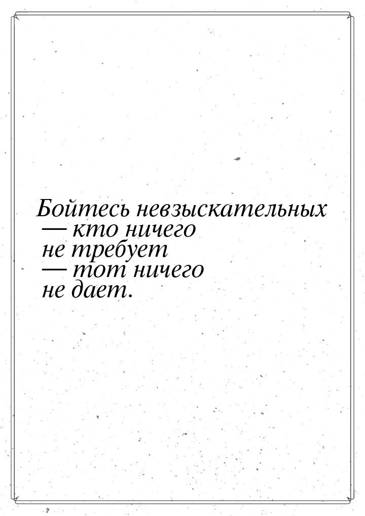 Бойтесь невзыскательных  кто ничего не требует  тот ничего не дает.