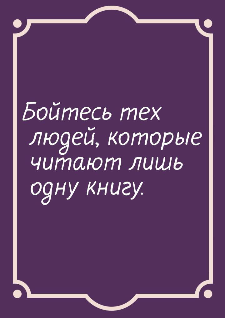 Бойтесь тех людей, которые читают лишь одну книгу.