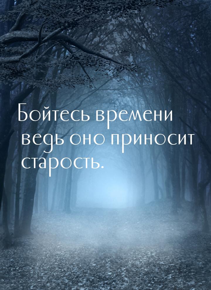 Бойтесь времени ведь оно приносит старость.