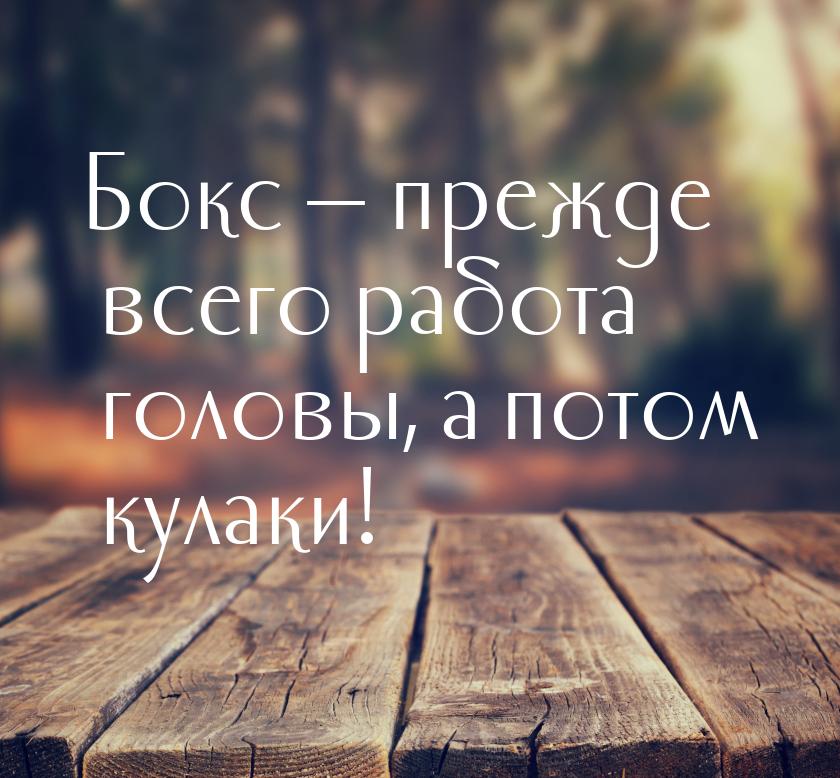 Бокс  прежде всего работа головы, а потом кулаки!