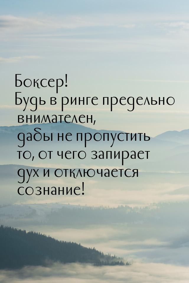 Боксер! Будь в ринге предельно внимателен, дабы не пропустить то, от чего запирает дух и о