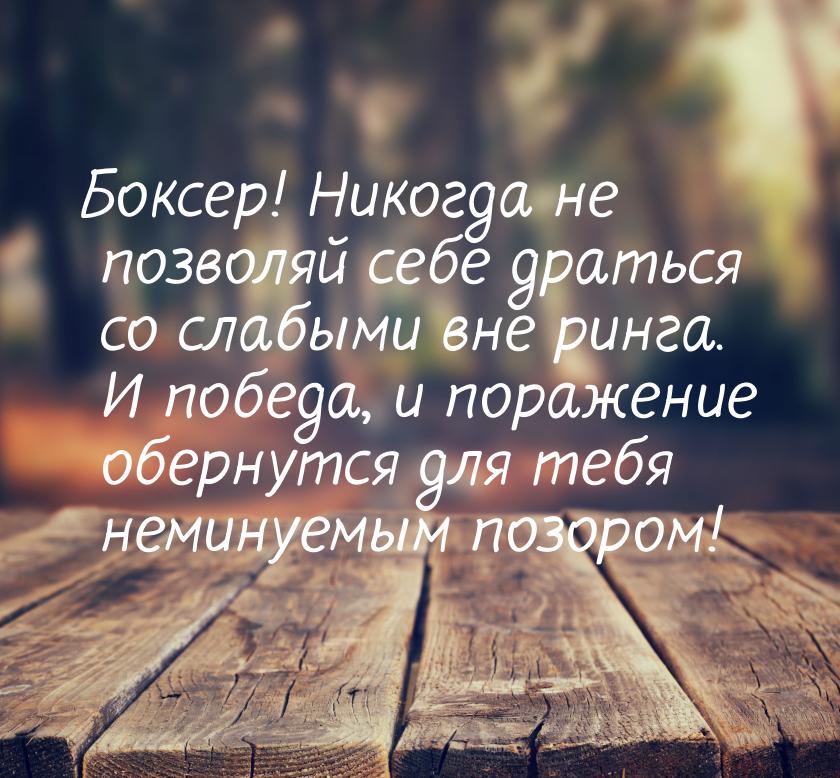 Боксер! Никогда не позволяй себе драться со слабыми вне ринга.  И победа, и поражение обер