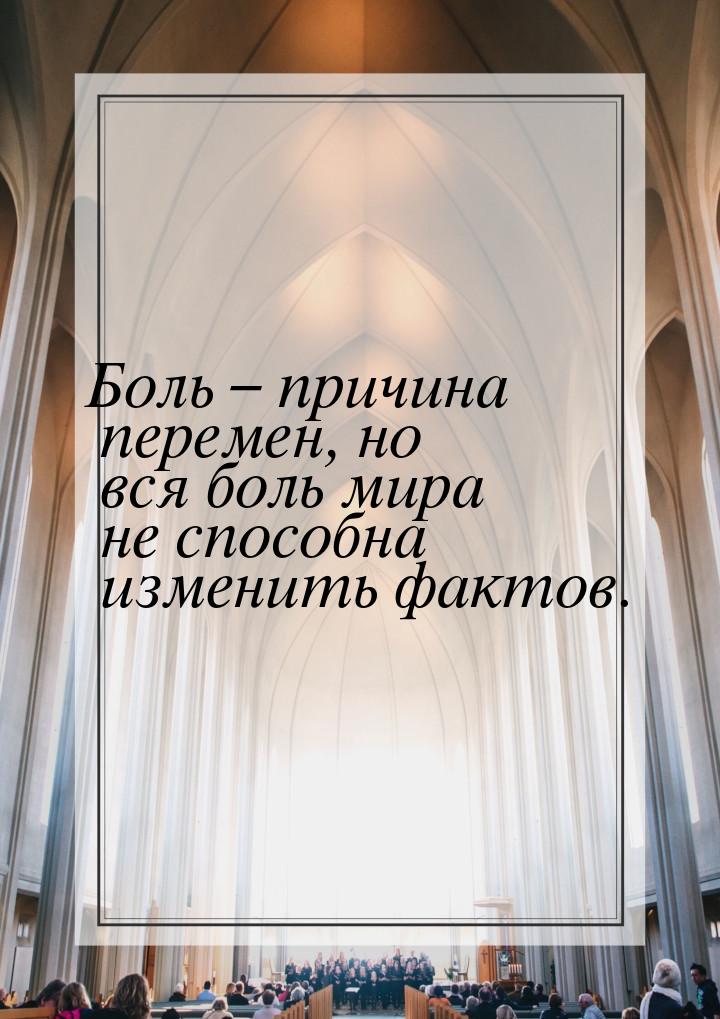 Боль – причина перемен, но вся боль мира не способна изменить фактов.