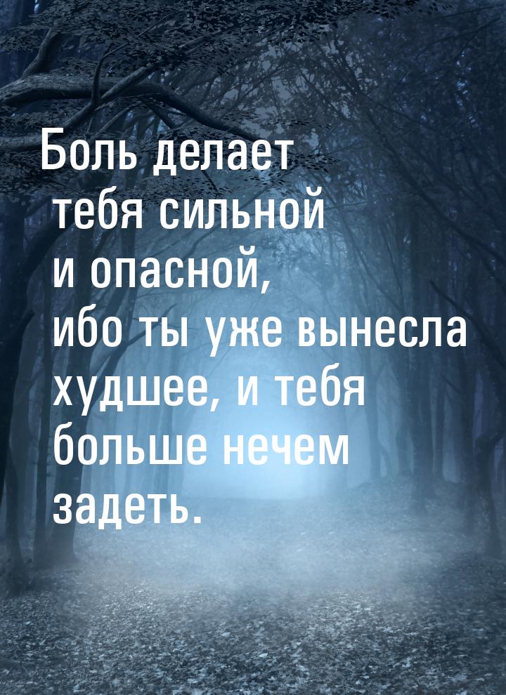 Боль делает тебя сильной и опасной, ибо ты уже вынесла худшее, и тебя больше нечем задеть.