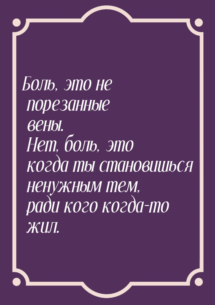 Боль, это не порезанные вены. Нет, боль, это когда ты становишься ненужным тем, ради кого 