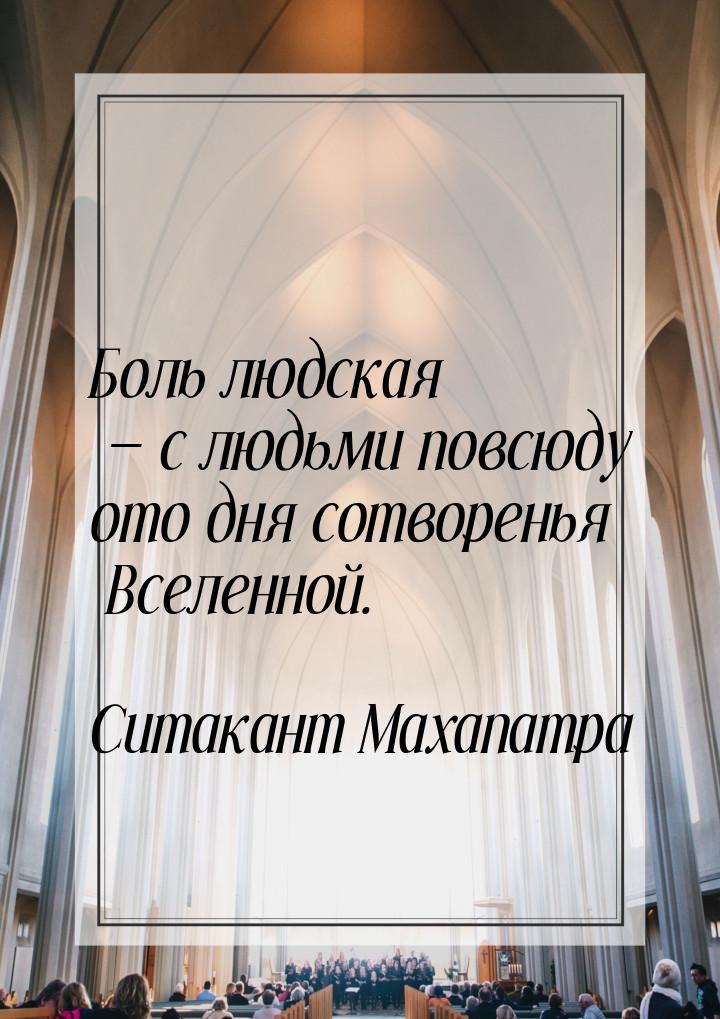 Боль людская  с людьми повсюду ото дня сотворенья Вселенной.