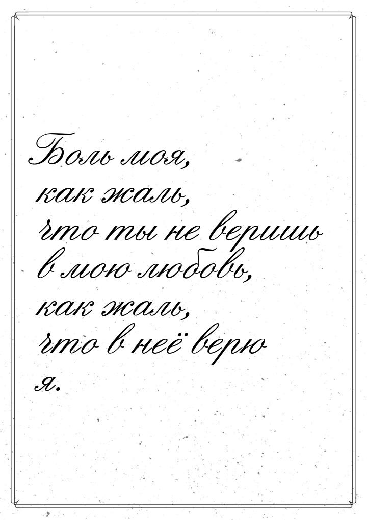 Боль моя, как жаль, что ты не веришь в мою любовь, как жаль, что в неё верю я.