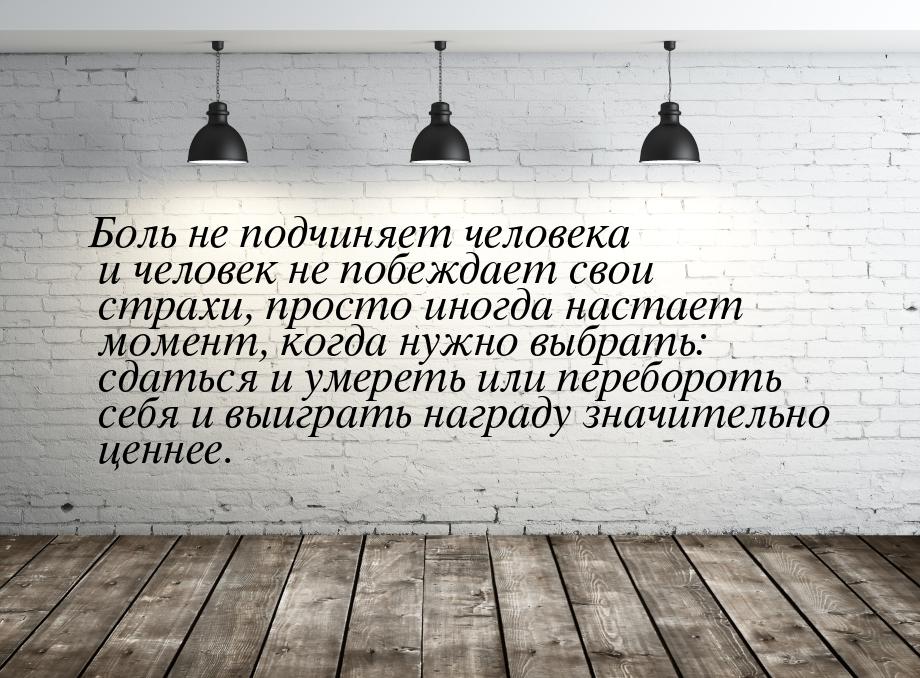 Боль не подчиняет человека и человек не побеждает свои страхи, просто иногда настает момен