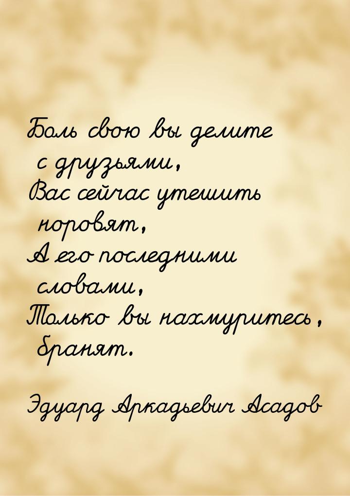 Боль свою вы делите с друзьями, Вас сейчас утешить норовят, А его последними словами, Толь