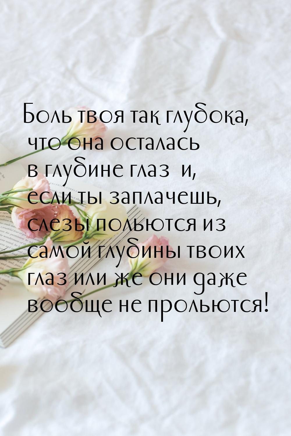 Боль твоя так глубока, что она осталась в глубине глаз… и, если ты заплачешь, слезы польют