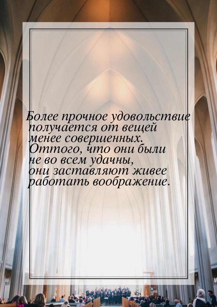 Более прочное удовольствие получается от вещей менее совершенных. Оттого, что они были не 