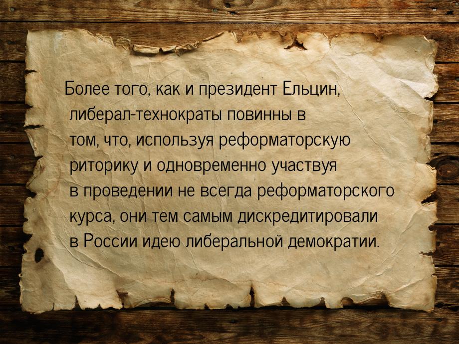 Более того, как и президент Ельцин, либерал-технократы повинны в том, что, используя рефор