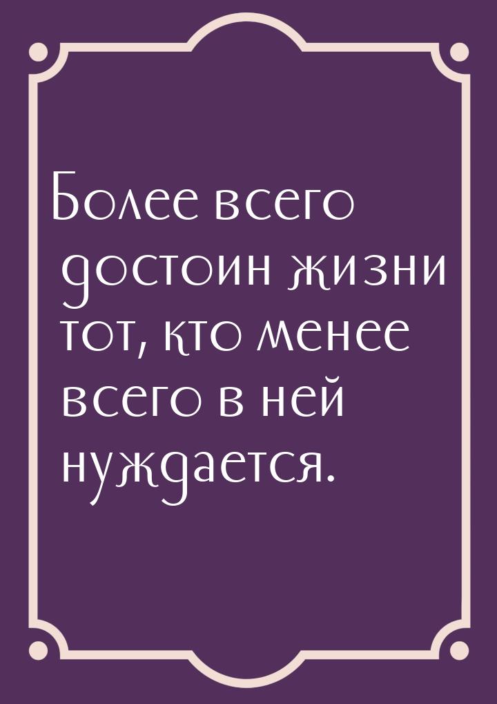 Более всего достоин жизни тот, кто менее всего в ней нуждается.