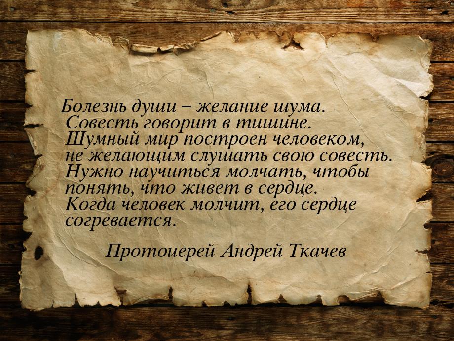 Болезнь души – желание шума. Совесть говорит в тишине. Шумный мир построен человеком, не ж