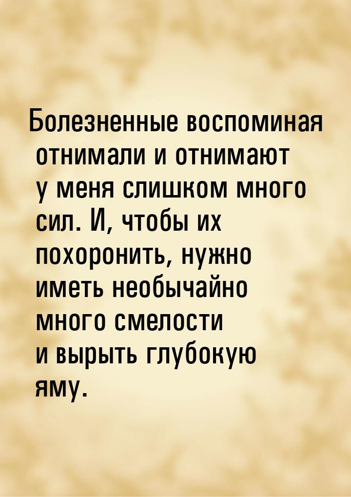 Болезненные воспоминая отнимали и отнимают у меня слишком много сил. И, чтобы их похоронит